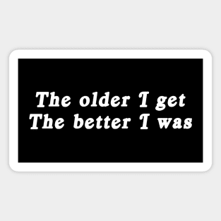 The older I get, the better I was. Magnet